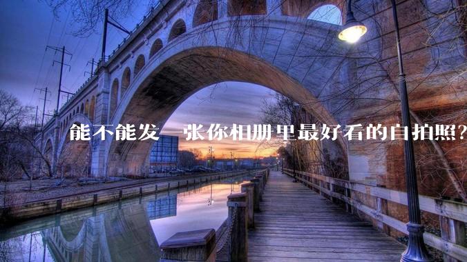 能不能发一张你相册里最好看的自拍照？