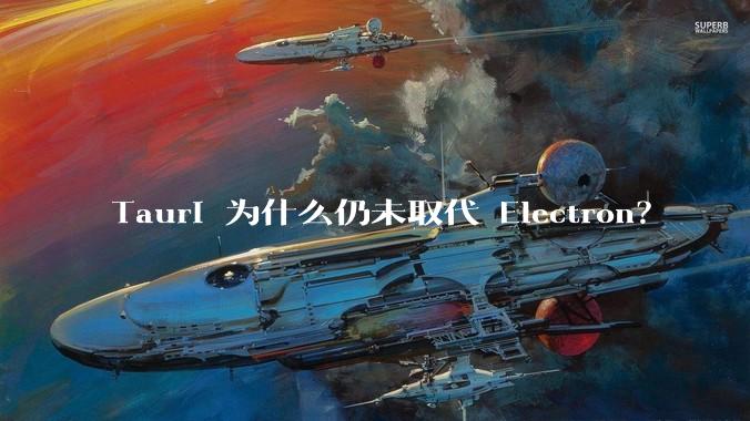 Tauri 为什么仍未取代 Electron？