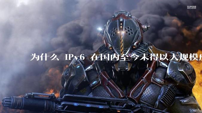 为什么 IPv6 在国内至今未得以大规模应用?