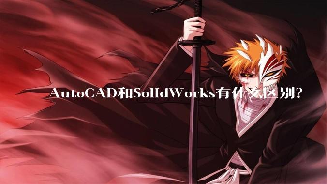 AutoCAD和SolidWorks有什么区别？