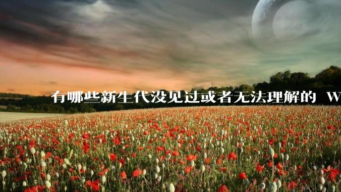 有哪些新生代没见过或者无法理解的 Windows XP 7 时代的事情？