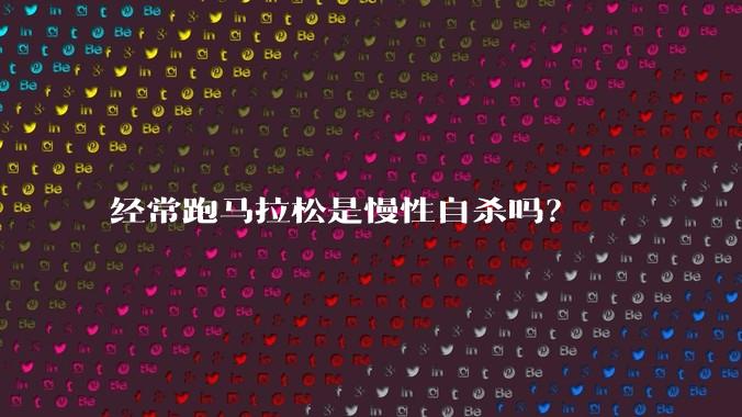 经常跑马拉松是慢性自杀吗？