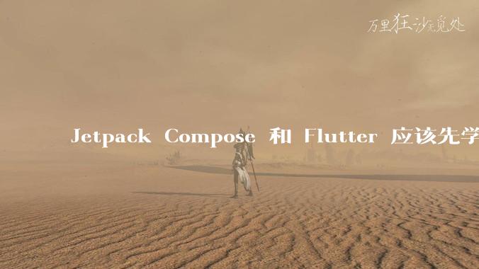 Jetpack Compose 和 Flutter 应该先学哪个呢？