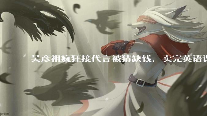 吴彦祖疯狂接代言被猜缺钱，卖完英语课又代言黄酒，他是真的缺钱还是有其他考量？