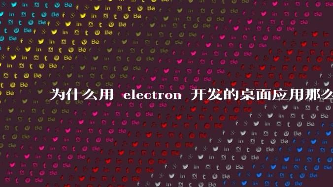 为什么用 electron 开发的桌面应用那么多？