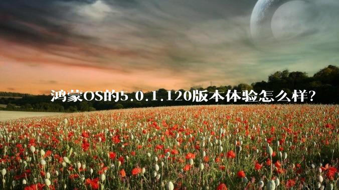 鸿蒙OS的5.0.1.120版本体验怎么样？