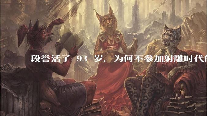 段誉活了 93 岁，为何不参加射雕时代的华山论剑？