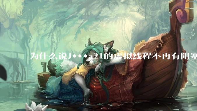 为什么说J***a21的虚拟线程不再有阻塞的问题？