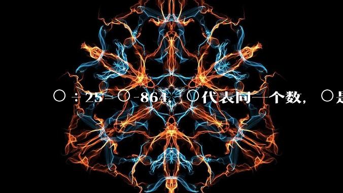 ○÷25=○-864，○代表同一个数，○是多少？