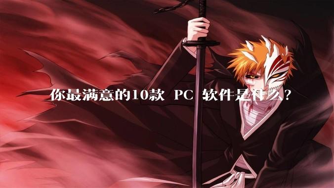 你最满意的10款 PC 软件是什么？