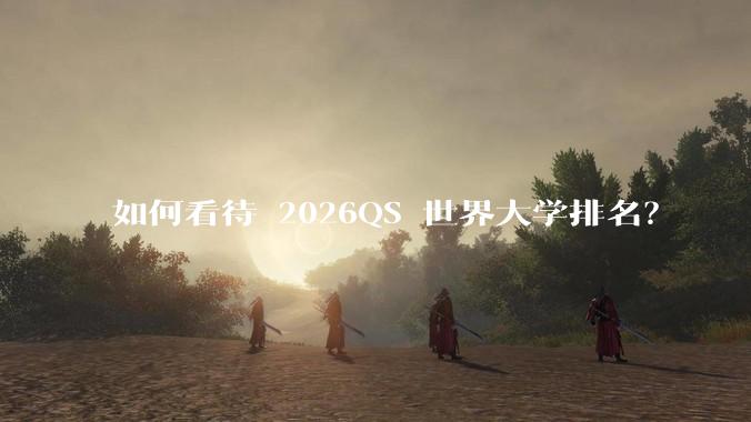 如何看待 2026QS 世界大学排名？