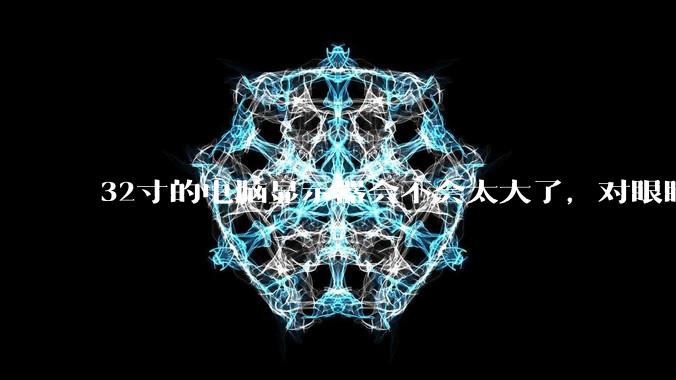32寸的电脑显示器会不会太大了，对眼睛好不好？