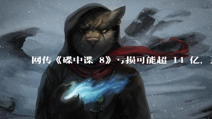 网传《碟中谍 8》亏损可能超 14 亿，是真的吗？这背后的原因是什么？