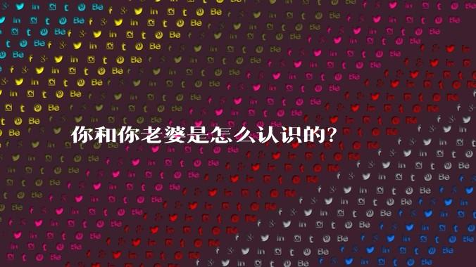 你和你老婆是怎么认识的？