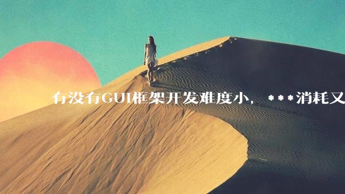 有没有GUI框架开发难度小，***消耗又不多，而且又跨平台？