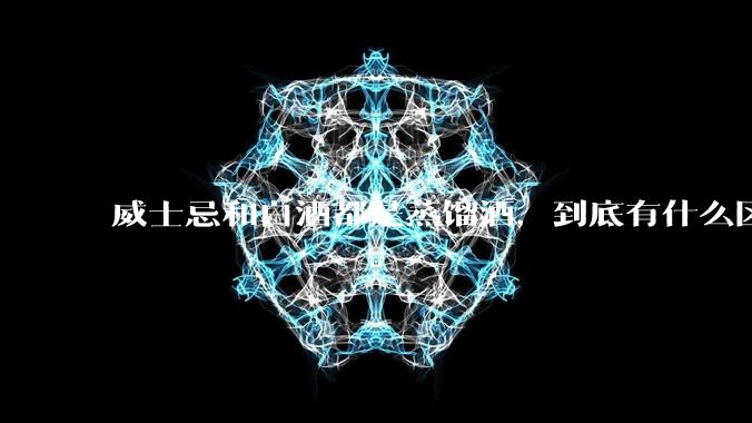 威士忌和白酒都是蒸馏酒，到底有什么区别？
