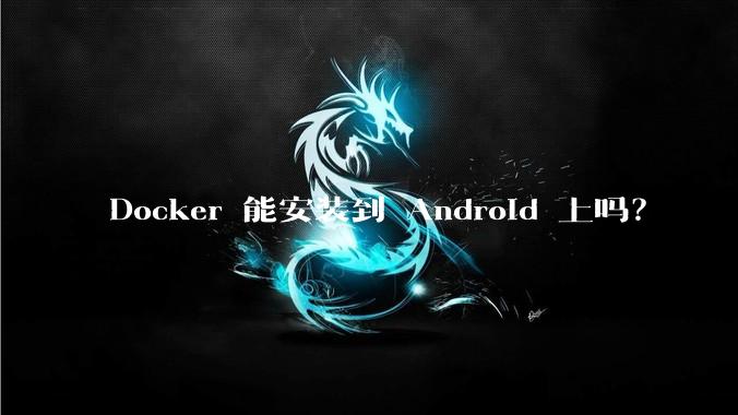 Docker 能安装到 Android 上吗？