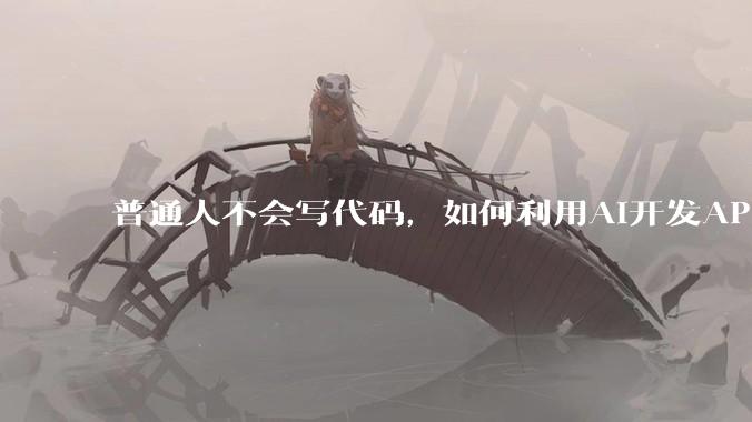 普通人不会写代码，如何利用AI开发APP或小程序？