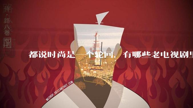 都说时尚是一个轮回，有哪些老电视剧里面的穿搭到现在都还是很潮的呢？