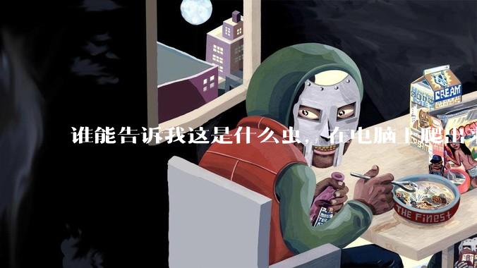 谁能告诉我这是什么虫，在电脑上爬出来吓死我了 ?