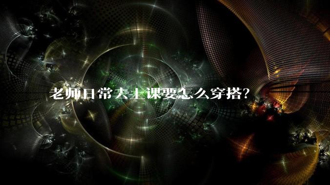 老师日常去上课要怎么穿搭？