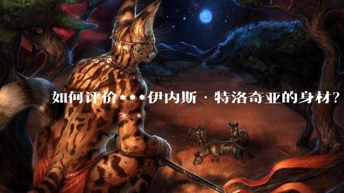 如何评价***伊内斯·特洛奇亚的身材？