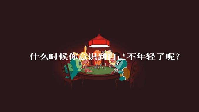 什么时候你意识到自己不年轻了呢？
