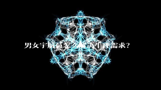 男女宇航员怎么解决生理需求？