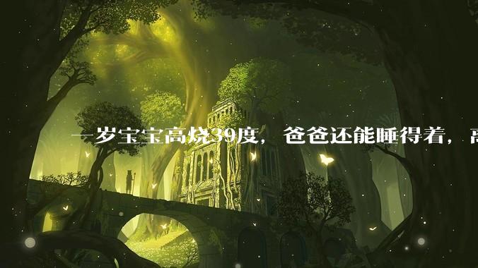 一岁宝宝高烧39度，爸爸还能睡得着，离吗？