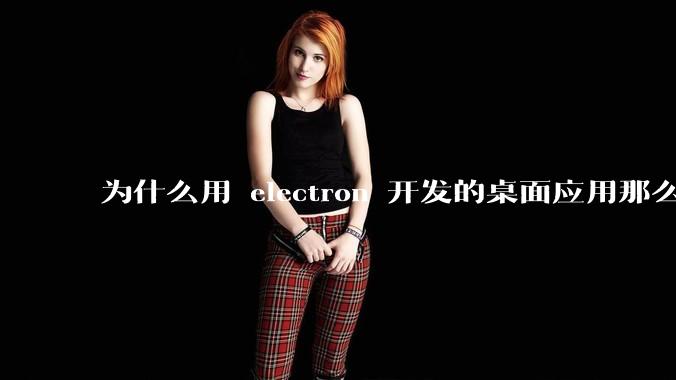为什么用 electron 开发的桌面应用那么多？