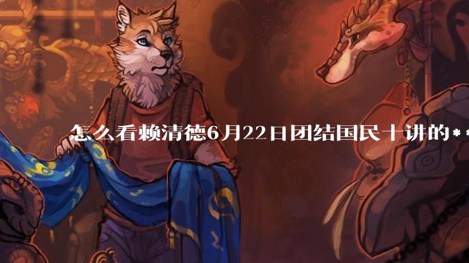 怎么看赖清德6月22日团结国民十讲的***行径？