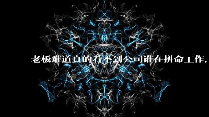 老板难道真的看不到公司谁在拼命工作，谁在摸鱼嘛？