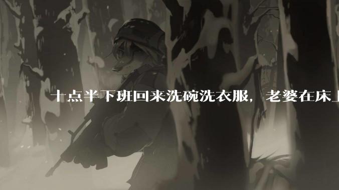 十点半下班回来洗碗洗衣服，老婆在床上刷抖音陪娃睡觉，我应该怎么想合适?
