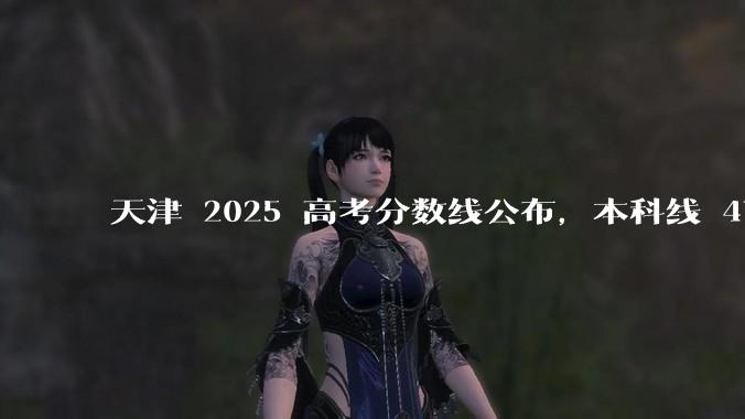 天津 2025 高考分数线公布，本科线 476，特招线 562，如何看待天津高考分数线？