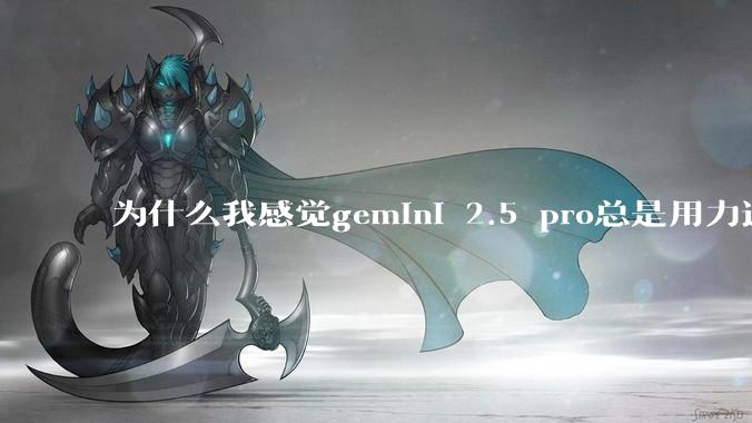 为什么我感觉gemini 2.5 pro总是用力过猛？