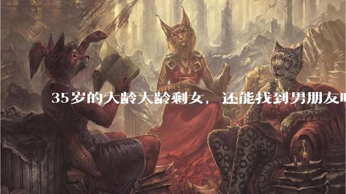 35岁的大龄大龄剩女，还能找到男朋友吗？