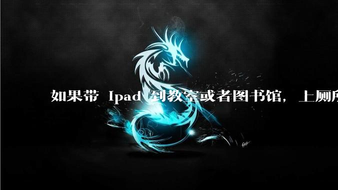 如果带 ipad 到教室或者图书馆，上厕所时候会不会被偷？