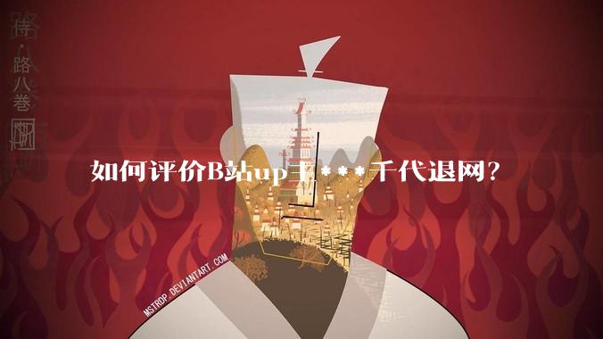 如何评价B站up主***千代退网？