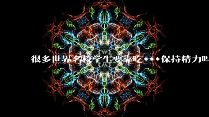 很多世界名校学生要靠吃***保持精力吗？
