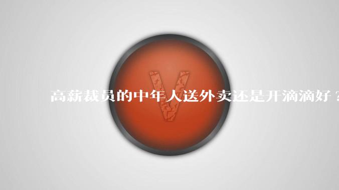 高薪裁员的中年人送外卖还是开滴滴好?