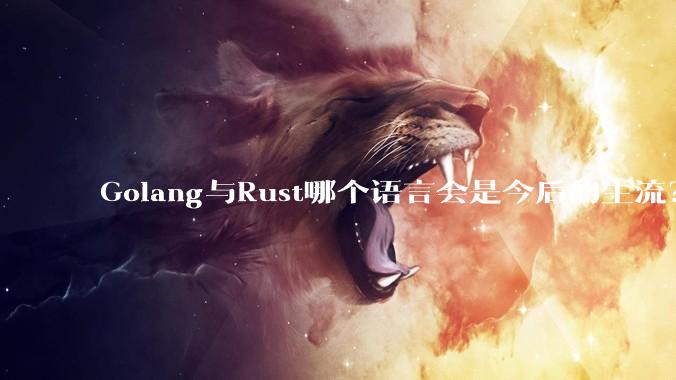 Golang与Rust哪个语言会是今后的主流？