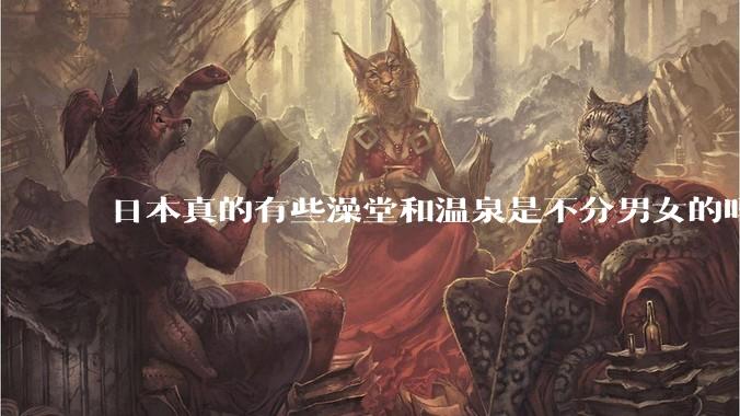 日本真的有些澡堂和温泉是不分男女的吗？有人去过不分男女的那种吗？