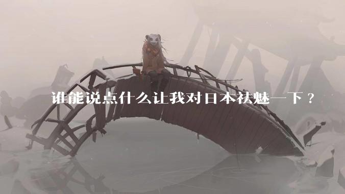 谁能说点什么让我对日本祛魅一下?