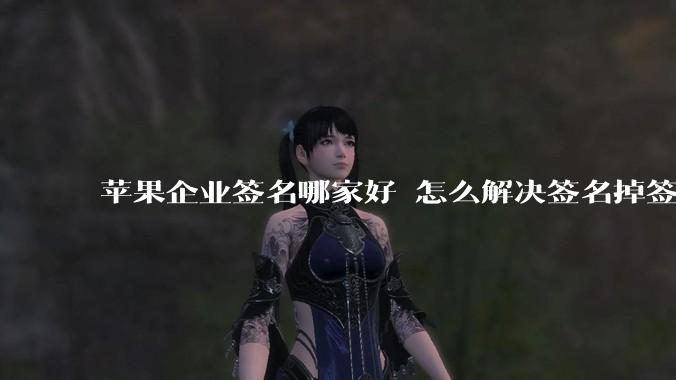苹果企业签名哪家好 怎么解决签名掉签问题  ？