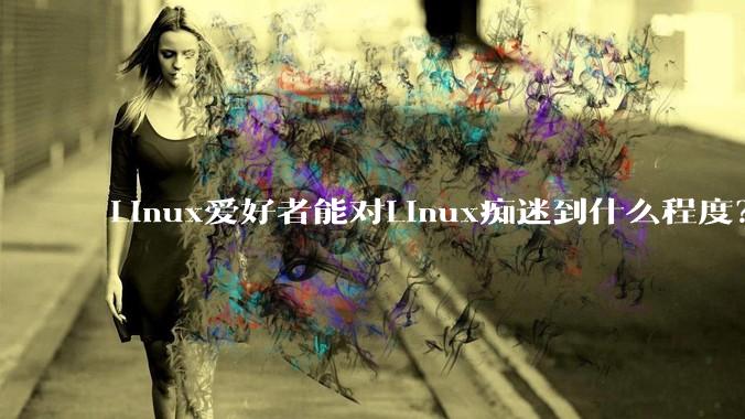 Linux爱好者能对Linux痴迷到什么程度？