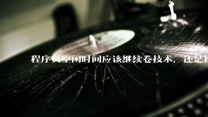 程序员空闲时间应该继续卷技术，还是找其他副业？