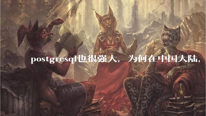 postgresql也很强大，为何在中国大陆，mysql成为主流，postgresql屈居二线呢？