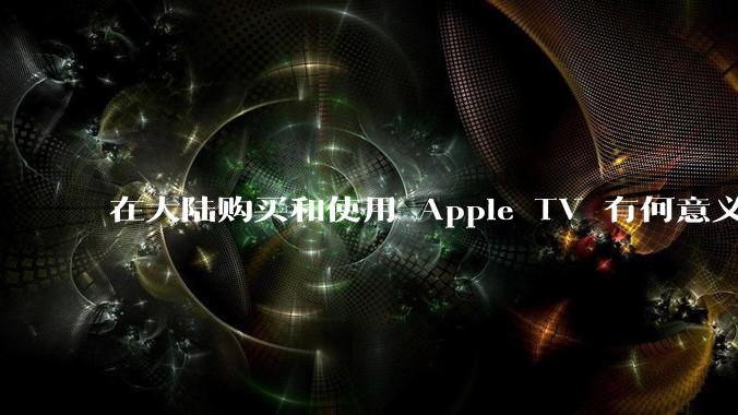 在大陆购买和使用 Apple TV 有何意义？