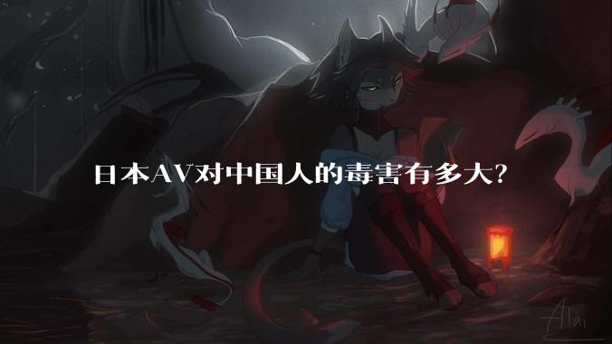 日本AV对中国人的毒害有多大？