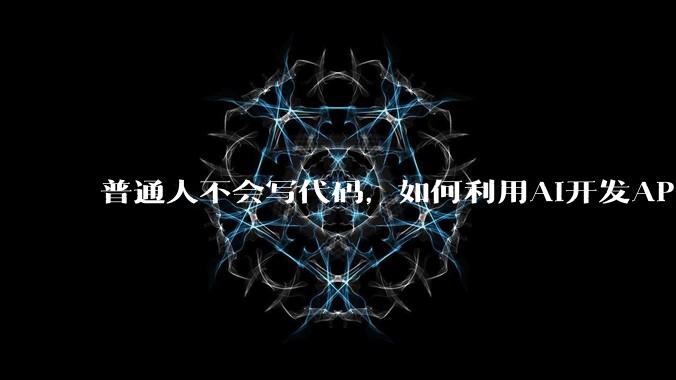 普通人不会写代码，如何利用AI开发APP或小程序？